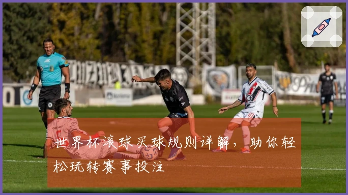 世界杯滚球买球规则详解，助你轻松玩转赛事投注