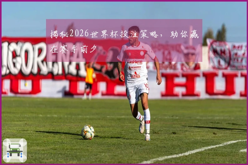 揭秘2026世界杯投注策略，助你赢在赛季前夕