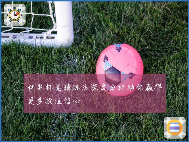 世界杯竞猜玩法深度分析助你赢得更多投注信心