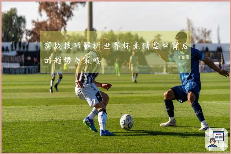 实战技巧解析世界杯竞猜盘口背后的趋势与策略
