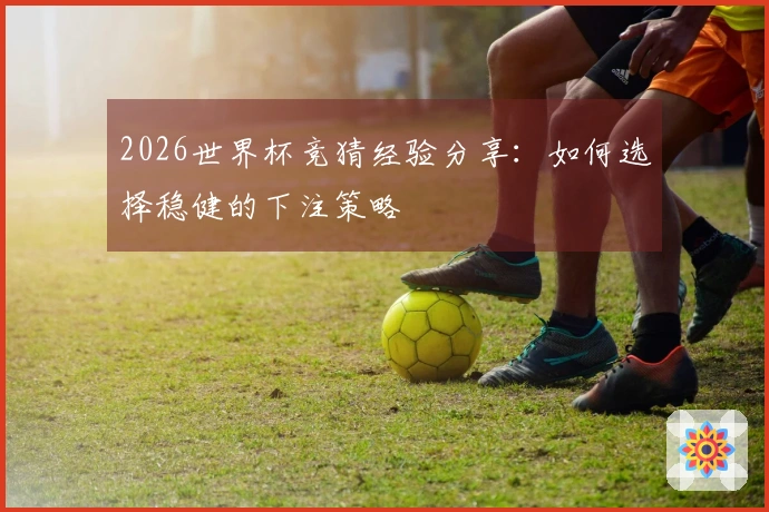 2026世界杯竞猜经验分享：如何选择稳健的下注策略