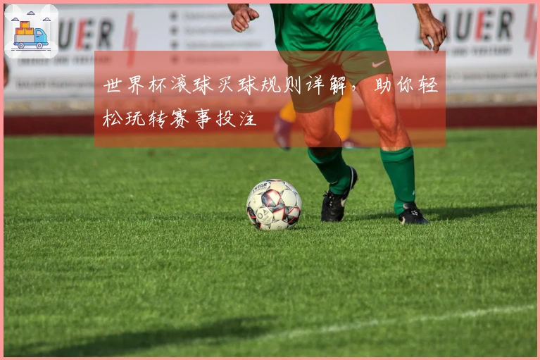 世界杯滚球买球规则详解，助你轻松玩转赛事投注