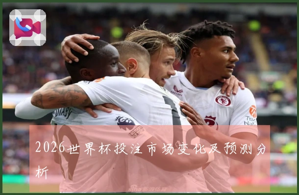 2026世界杯投注市场变化及预测分析