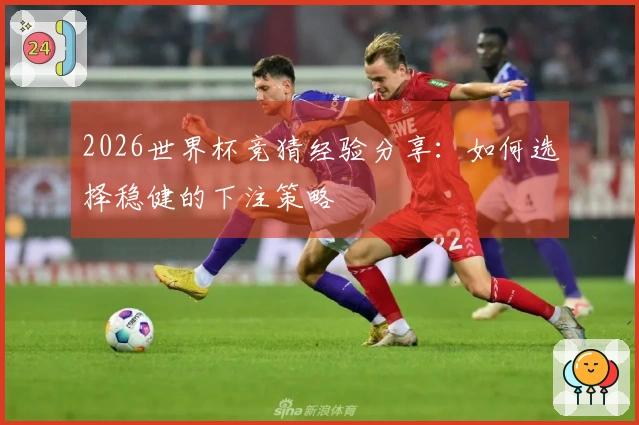 2026世界杯竞猜经验分享：如何选择稳健的下注策略