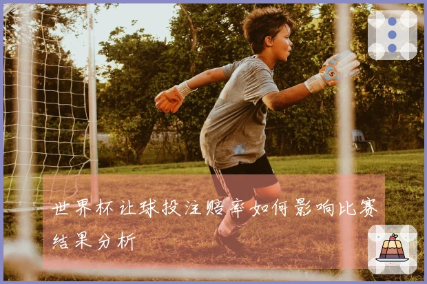 世界杯让球投注赔率如何影响比赛结果分析