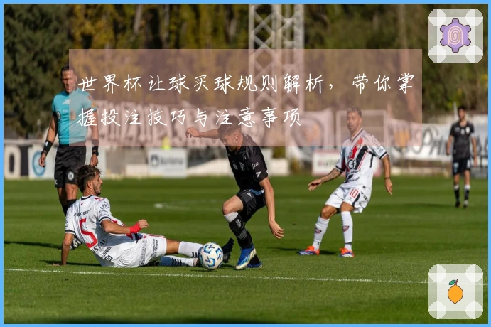 世界杯让球买球规则解析，带你掌握投注技巧与注意事项